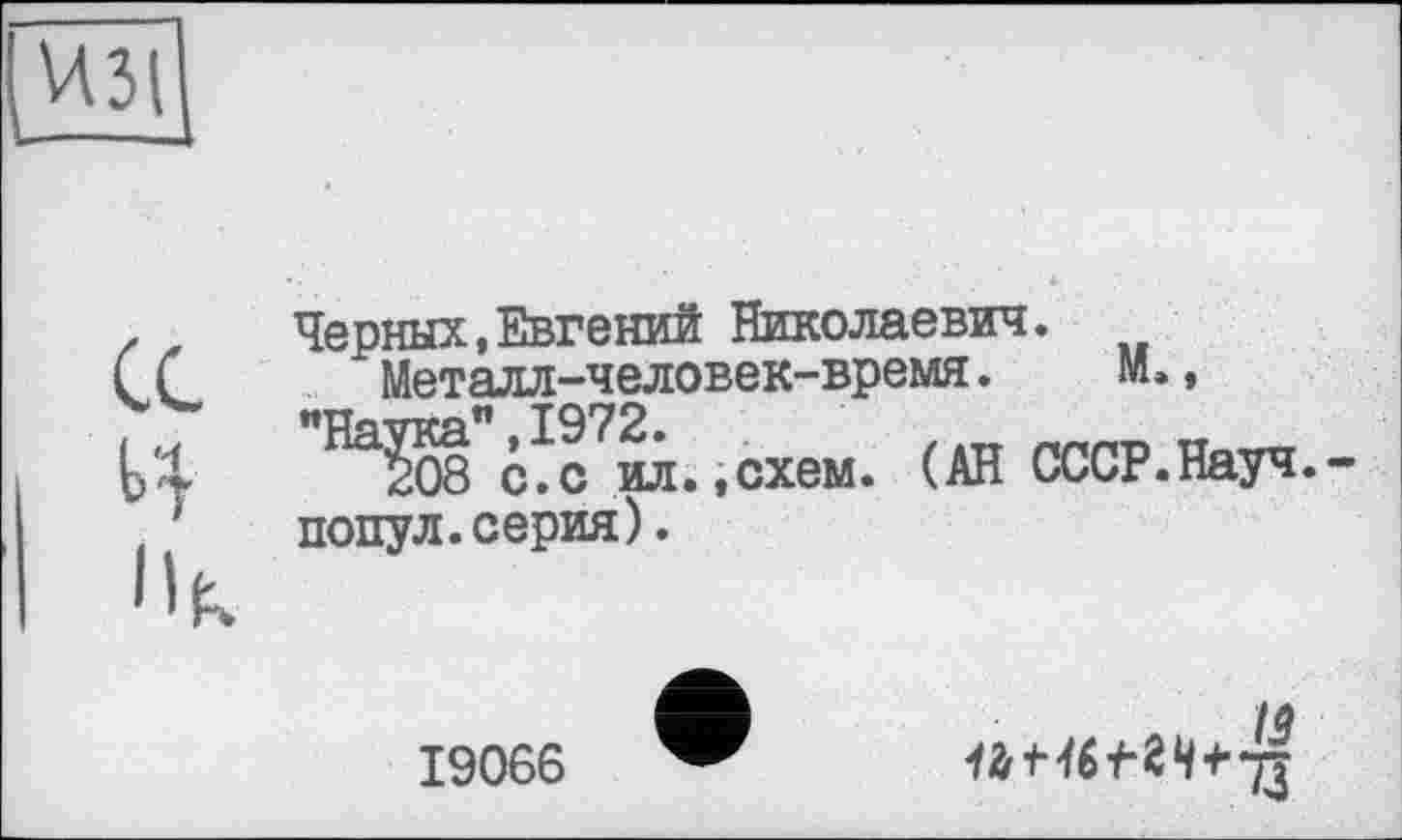 ﻿Черных,Евгений Николаевич.
Металл-человек-время.	М.,
"Наука" ,1972.	„
208 с.с ил.,схем. (АН СССР.Науч, попул.серия).
19066